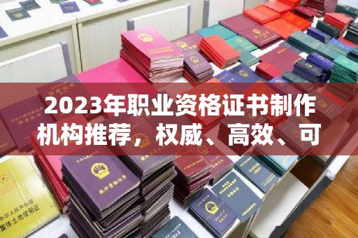 辰溪2023年职业资格证书制作机构推荐，权威、高效、可靠