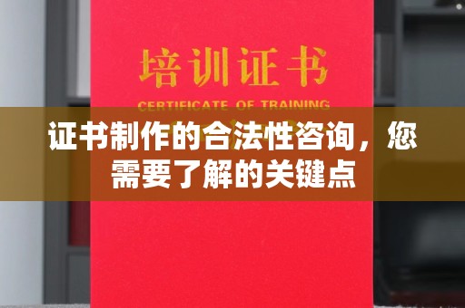 辰溪证书制作的合法性咨询，您需要了解的关键点