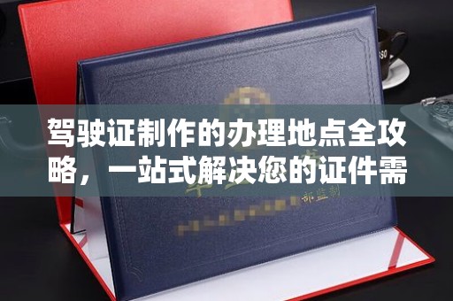 辰溪驾驶证制作的办理地点全攻略，一站式解决您的证件需求