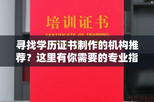 辰溪寻找学历证书制作的机构推荐？这里有你需要的专业指南