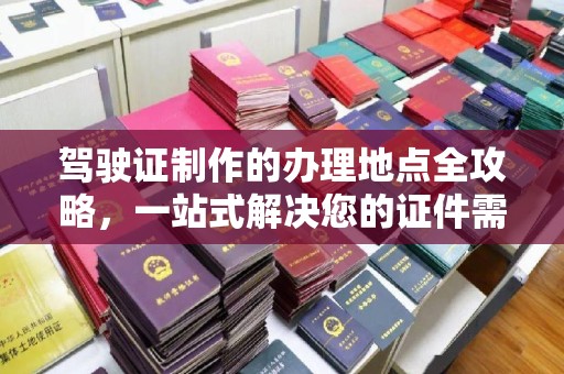 辰溪驾驶证制作的办理地点全攻略，一站式解决您的证件需求