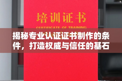 辰溪揭秘专业认证证书制作的条件，打造权威与信任的基石