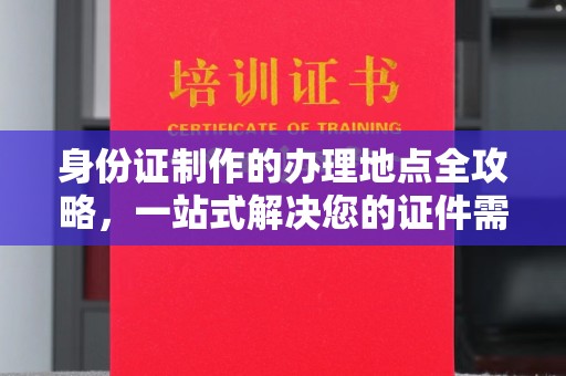 辰溪身份证制作的办理地点全攻略，一站式解决您的证件需求