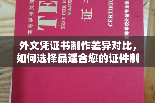 辰溪外文凭证书制作差异对比，如何选择最适合您的证件制作服务？