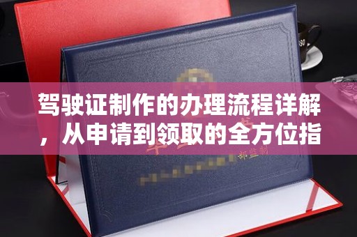 辰溪驾驶证制作的办理流程详解，从申请到领取的全方位指南