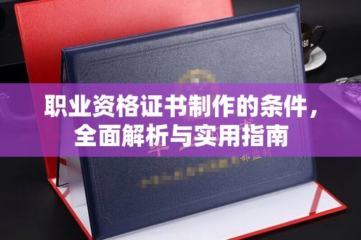 辰溪职业资格证书制作的条件，全面解析与实用指南
